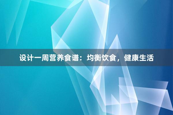 设计一周营养食谱：均衡饮食，健康生活