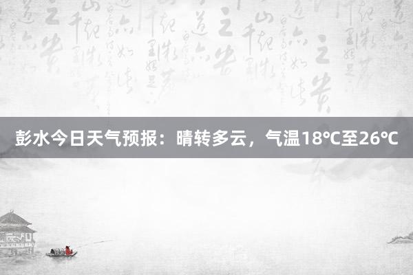 彭水今日天气预报：晴转多云，气温18℃至26℃