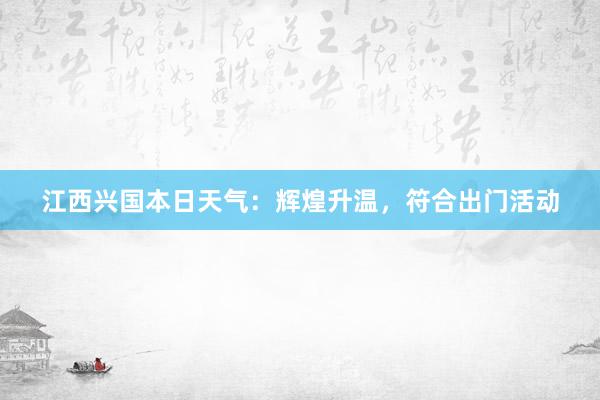 江西兴国本日天气：辉煌升温，符合出门活动