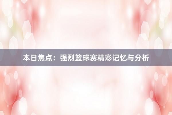 本日焦点：强烈篮球赛精彩记忆与分析