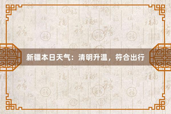 新疆本日天气：清明升温，符合出行