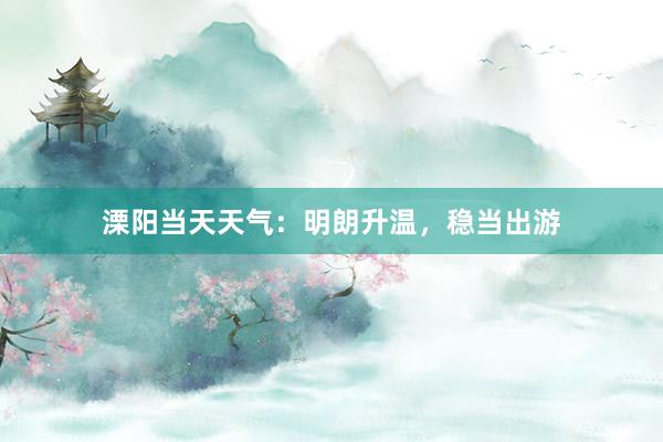 溧阳当天天气：明朗升温，稳当出游